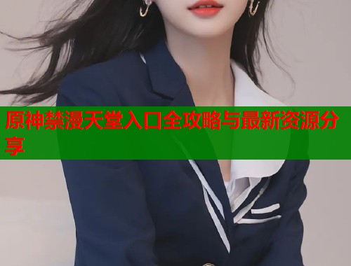 原神禁漫天堂入口全攻略与最新资源分享