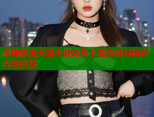原神禁漫天堂小说免费下载资源与精彩内容推荐
