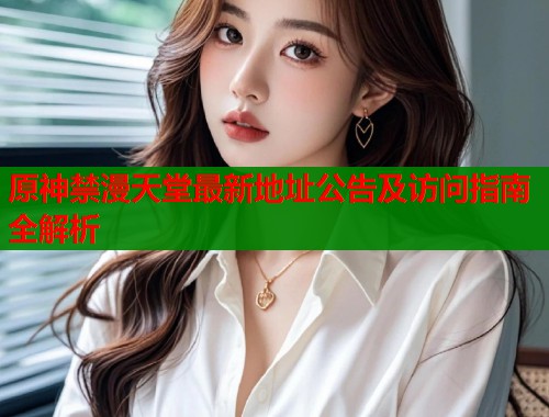 原神禁漫天堂最新地址公告及访问指南全解析