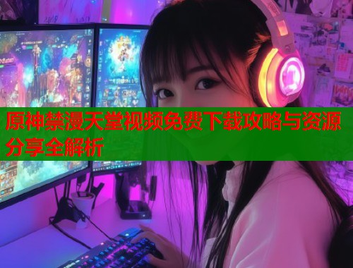 原神禁漫天堂视频免费下载攻略与资源分享全解析