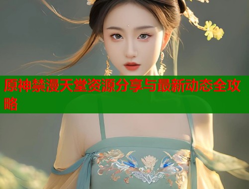原神禁漫天堂资源分享与最新动态全攻略