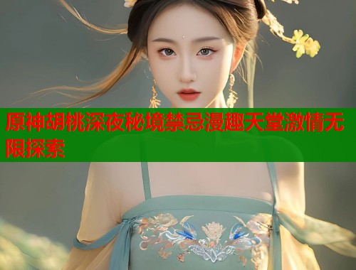 原神胡桃深夜秘境禁忌漫趣天堂激情无限探索