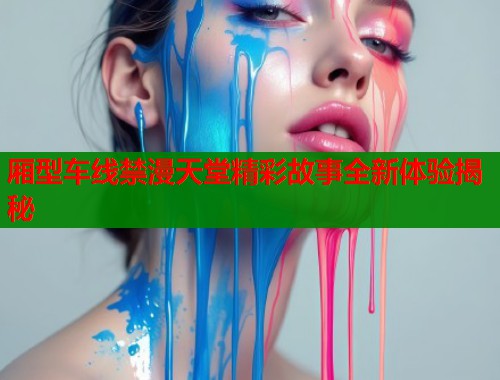 厢型车线禁漫天堂精彩故事全新体验揭秘