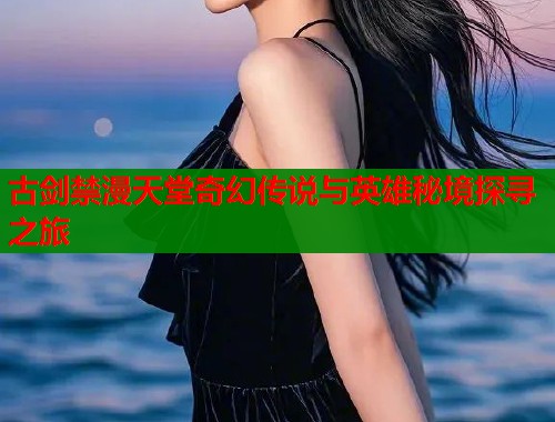 古剑禁漫天堂奇幻传说与英雄秘境探寻之旅