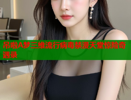 吊啦A梦三维流行病毒禁漫天堂惊险奇遇录