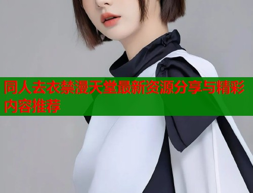 同人去衣禁漫天堂最新资源分享与精彩内容推荐