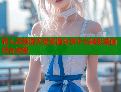 同人志禁漫天堂资源分享平台精彩漫画尽在这里