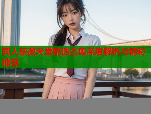 同人禁漫天堂精选合集深度解析与精彩推荐
