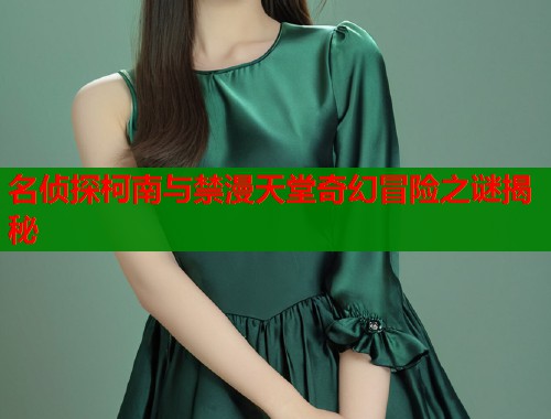 名侦探柯南与禁漫天堂奇幻冒险之谜揭秘