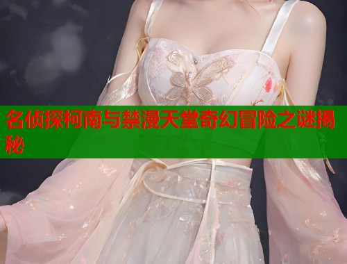 名侦探柯南与禁漫天堂奇幻冒险之谜揭秘