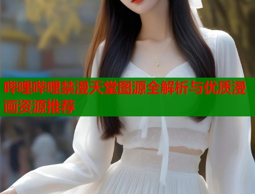 哔哩哔哩禁漫天堂图源全解析与优质漫画资源推荐