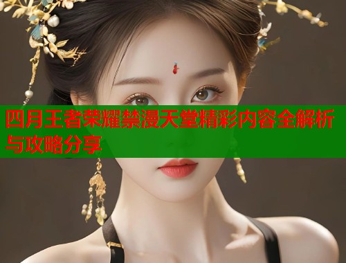 四月王者荣耀禁漫天堂精彩内容全解析与攻略分享