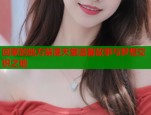 回家的地方禁漫天堂温馨故事与梦想交织之地