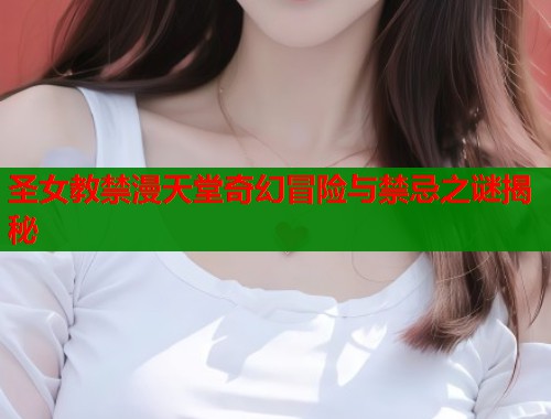 圣女教禁漫天堂奇幻冒险与禁忌之谜揭秘