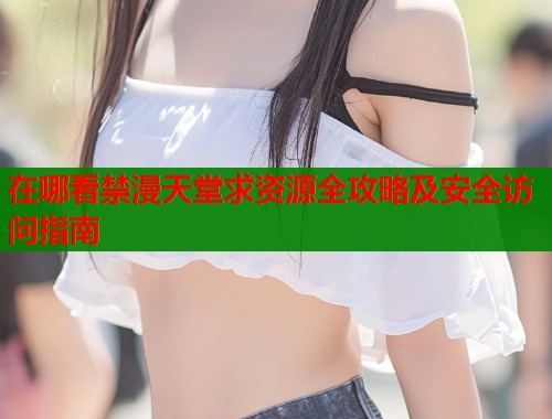 在哪看禁漫天堂求资源全攻略及安全访问指南