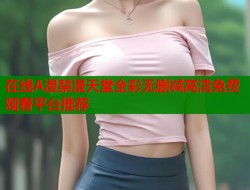 在线A漫禁漫天堂全彩无删减高清免费观看平台推荐