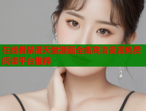 在线看禁漫天堂漫画全集高清资源免费阅读平台推荐
