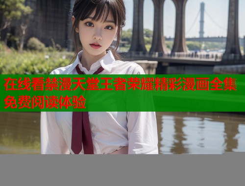 在线看禁漫天堂王者荣耀精彩漫画全集免费阅读体验