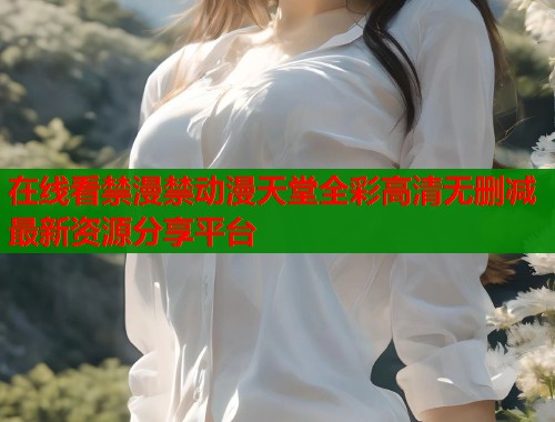 在线看禁漫禁动漫天堂全彩高清无删减最新资源分享平台