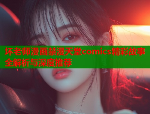 坏老师漫画禁漫天堂comics精彩故事全解析与深度推荐