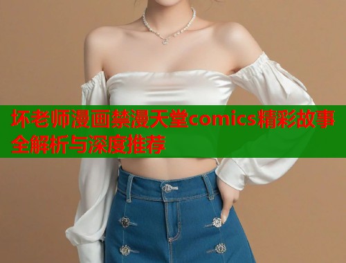 坏老师漫画禁漫天堂comics精彩故事全解析与深度推荐