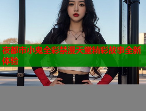 夜都市小鬼全彩禁漫天堂精彩故事全新体验