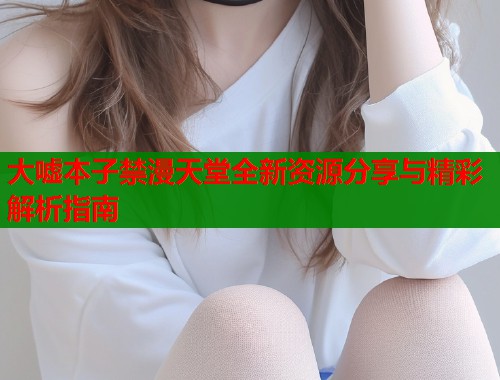 大嘘本子禁漫天堂全新资源分享与精彩解析指南