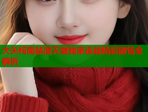 大矢柯南禁漫天堂独家连载精彩剧情全解析