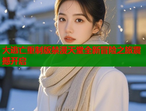 大逃亡重制版禁漫天堂全新冒险之旅震撼开启
