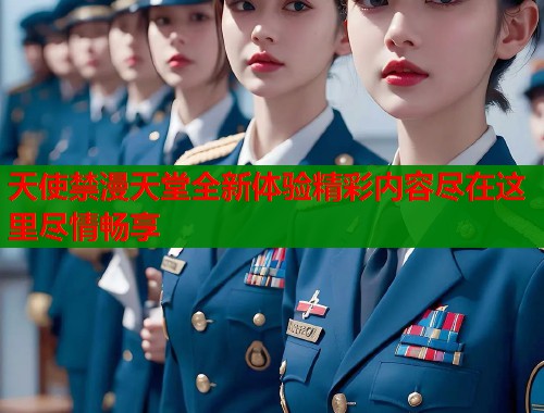 天使禁漫天堂全新体验精彩内容尽在这里尽情畅享