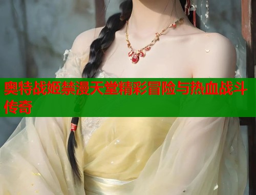 奥特战姬禁漫天堂精彩冒险与热血战斗传奇