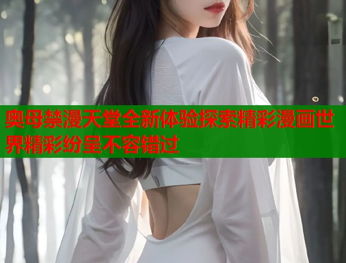 奥母禁漫天堂全新体验探索精彩漫画世界精彩纷呈不容错过
