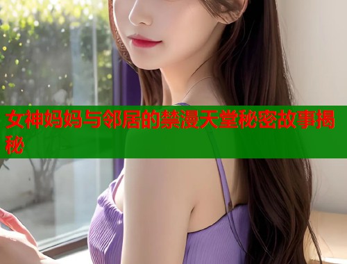 女神妈妈与邻居的禁漫天堂秘密故事揭秘