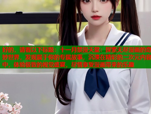 好的，请看以下标题：十一月禁漫天堂：探索无尽漫画的奇妙世界，发现属于你的专属故事，沉浸在精彩的二次元内容中，体验极致的视觉盛宴，尽情享受漫画带来的乐趣