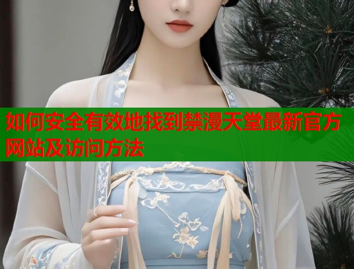 如何安全有效地找到禁漫天堂最新官方网站及访问方法