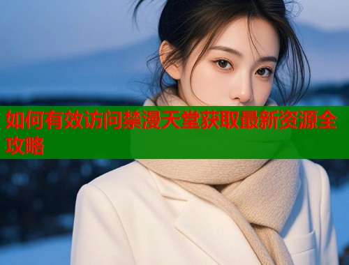 如何有效访问禁漫天堂获取最新资源全攻略
