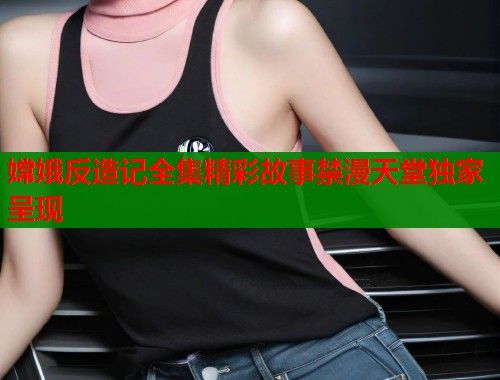 嫦娥反造记全集精彩故事禁漫天堂独家呈现