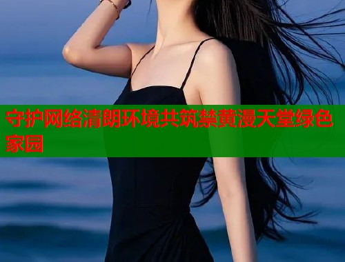守护网络清朗环境共筑禁黄漫天堂绿色家园