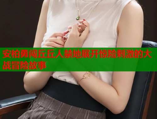 安柏勇闯丘丘人禁地展开惊险刺激的大战冒险故事