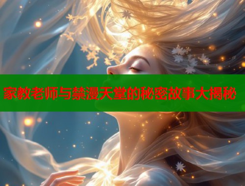 家教老师与禁漫天堂的秘密故事大揭秘