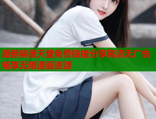 最新禁漫天堂免费链接分享高清无广告畅享无限漫画资源