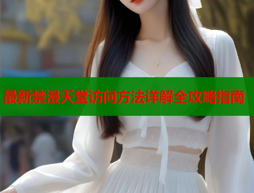 最新禁漫天堂访问方法详解全攻略指南