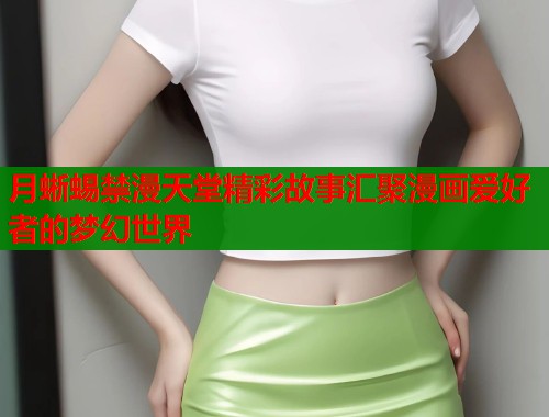 月蜥蜴禁漫天堂精彩故事汇聚漫画爱好者的梦幻世界