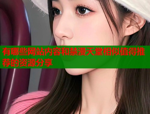 有哪些网站内容和禁漫天堂相似值得推荐的资源分享