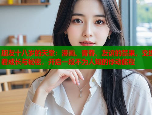 朋友十八岁的天堂：漫画、青春、友谊的禁果，交织着成长与秘密，开启一段不为人知的悸动旅程