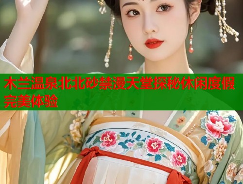 木兰温泉北北砂禁漫天堂探秘休闲度假完美体验