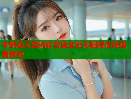 本禁漫天堂精彩合集全彩无删减在线观看体验