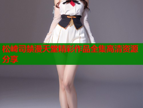 松崎司禁漫天堂精彩作品全集高清资源分享