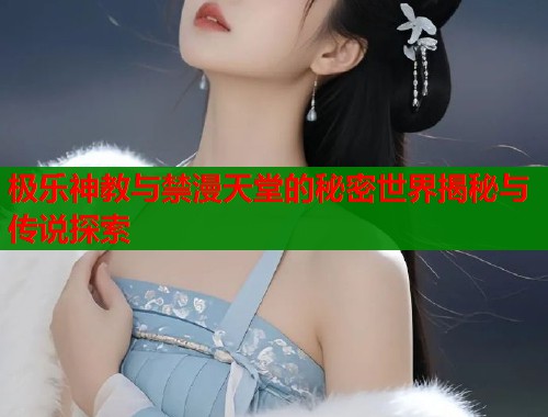 极乐神教与禁漫天堂的秘密世界揭秘与传说探索
