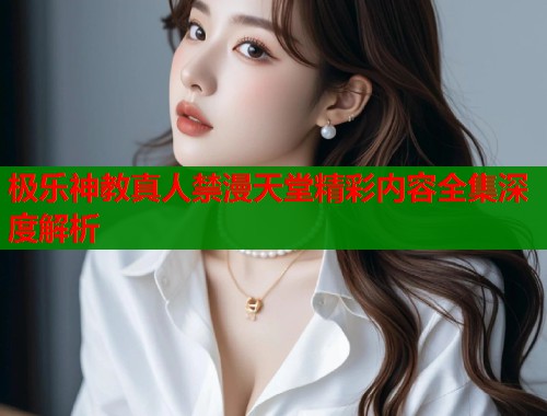 极乐神教真人禁漫天堂精彩内容全集深度解析